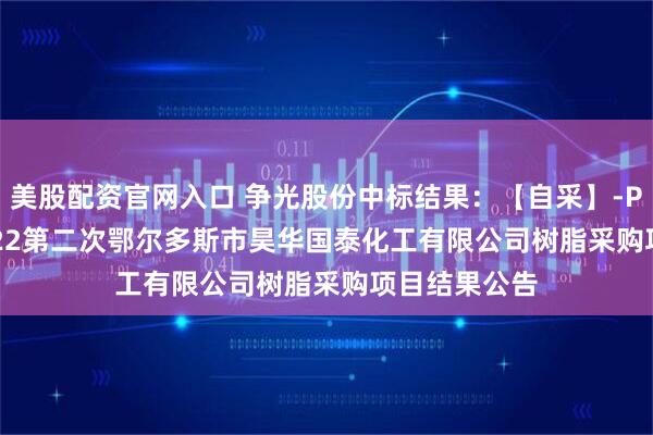 美股配资官网入口 争光股份中标结果：【自采】-P-XJ25016822第二次鄂尔多斯市昊华国泰化工有限公司树脂采购项目结果公告