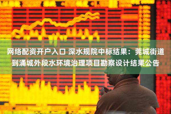 网络配资开户入口 深水规院中标结果：莞城街道到涌城外段水环境治理项目勘察设计结果公告