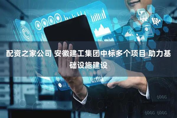 配资之家公司 安徽建工集团中标多个项目 助力基础设施建设