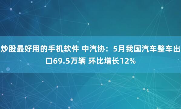 炒股最好用的手机软件 中汽协：5月我国汽车整车出口69.5万辆 环比增长12%