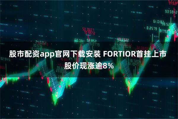 股市配资app官网下载安装 FORTIOR首挂上市 股价现涨逾8%