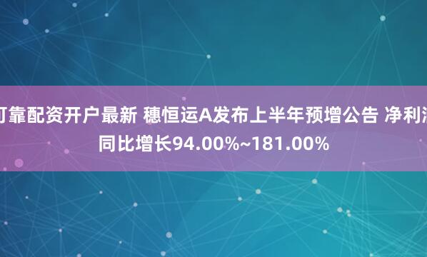可靠配资开户最新 穗恒运A发布上半年预增公告 净利润同比增长94.00%~181.00%
