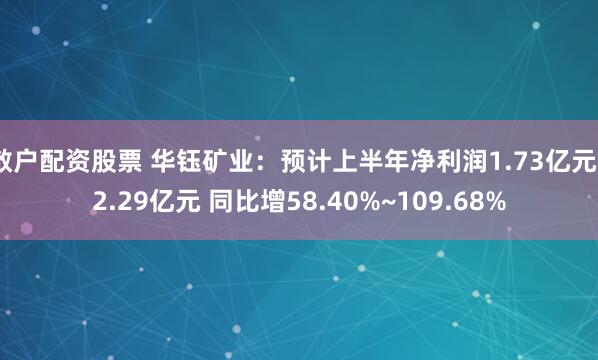散户配资股票 华钰矿业：预计上半年净利润1.73亿元~2.29亿元 同比增58.40%~109.68%