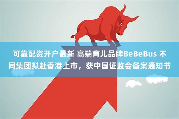 可靠配资开户最新 高端育儿品牌BeBeBus 不同集团拟赴香港上市，获中国证监会备案通知书