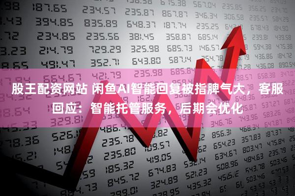 股王配资网站 闲鱼AI智能回复被指脾气大，客服回应：智能托管服务，后期会优化