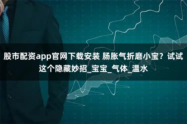 股市配资app官网下载安装 肠胀气折磨小宝？试试这个隐藏妙招_宝宝_气体_温水