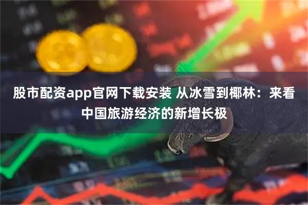 股市配资app官网下载安装 从冰雪到椰林：来看中国旅游经济的新增长极