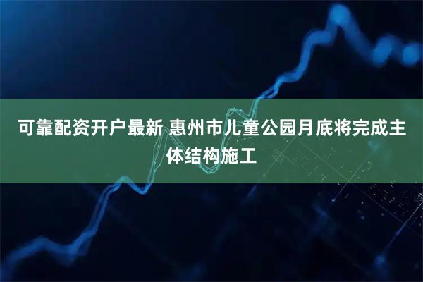 可靠配资开户最新 惠州市儿童公园月底将完成主体结构施工