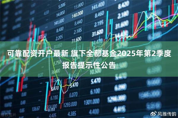 可靠配资开户最新 旗下全部基金2025年第2季度报告提示性公告