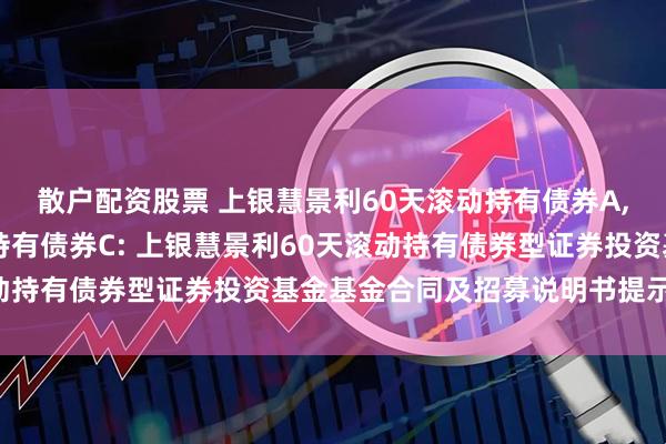 散户配资股票 上银慧景利60天滚动持有债券A,上银慧景利60天滚动持有债券C: 上银慧景利60天滚动持有债券型证券投资基金基金合同及招募说明书提示性公告