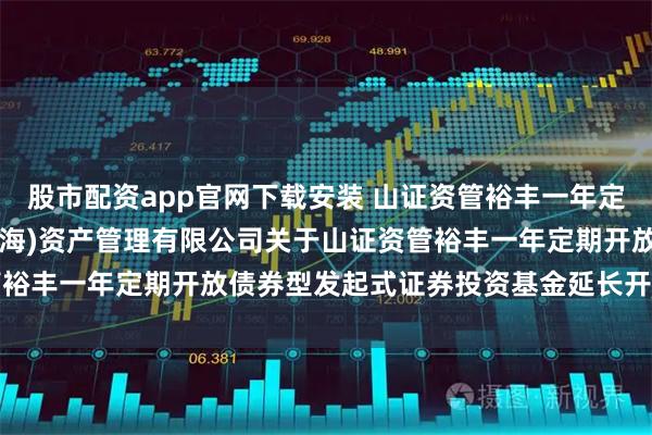 股市配资app官网下载安装 山证资管裕丰一年定开债券发起式: 山证(上海)资产管理有限公司关于山证资管裕丰一年定期开放债券型发起式证券投资基金延长开放期的公告