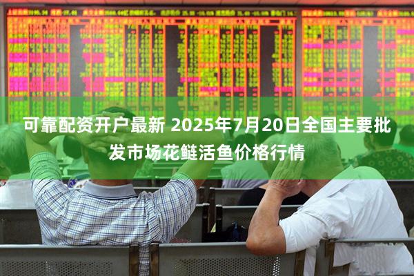 可靠配资开户最新 2025年7月20日全国主要批发市场花鲢活鱼价格行情