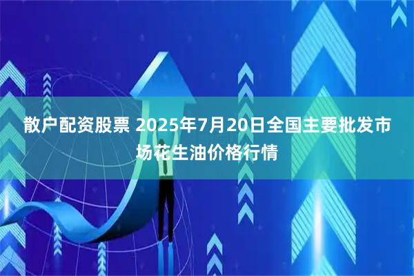 散户配资股票 2025年7月20日全国主要批发市场花生油价格行情