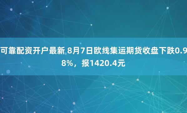 可靠配资开户最新 8月7日欧线集运期货收盘下跌0.98%，报1420.4元