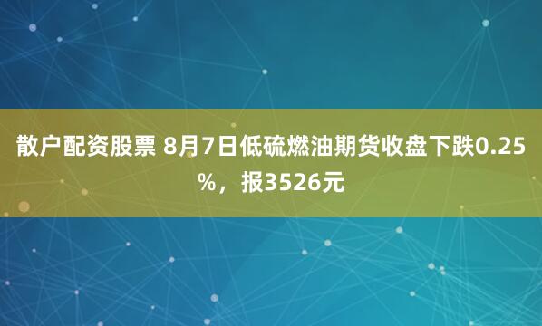 散户配资股票 8月7日低硫燃油期货收盘下跌0.25%，报3526元