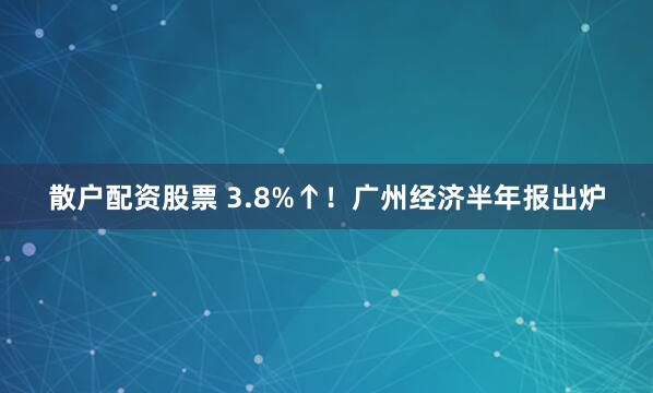 散户配资股票 3.8%↑！广州经济半年报出炉