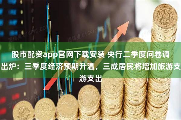 股市配资app官网下载安装 央行二季度问卷调查出炉：三季度经济预期升温，三成居民将增加旅游支出