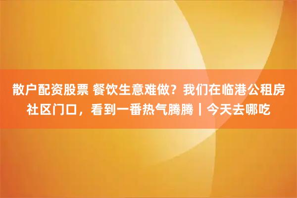 散户配资股票 餐饮生意难做？我们在临港公租房社区门口，看到一番热气腾腾｜今天去哪吃