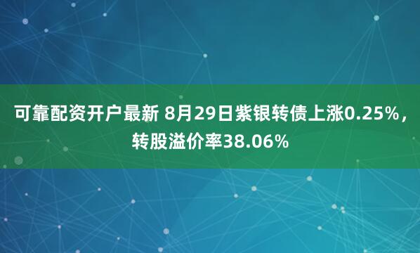 可靠配资开户最新 8月29日紫银转债上涨0.25%，转股溢价率38.06%