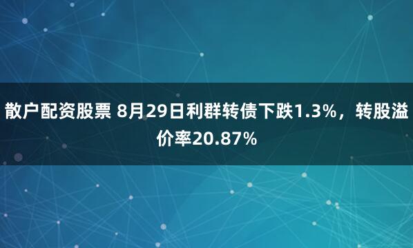 散户配资股票 8月29日利群转债下跌1.3%，转股溢价率20.87%