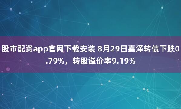 股市配资app官网下载安装 8月29日嘉泽转债下跌0.79%，转股溢价率9.19%