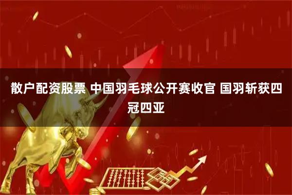散户配资股票 中国羽毛球公开赛收官 国羽斩获四冠四亚