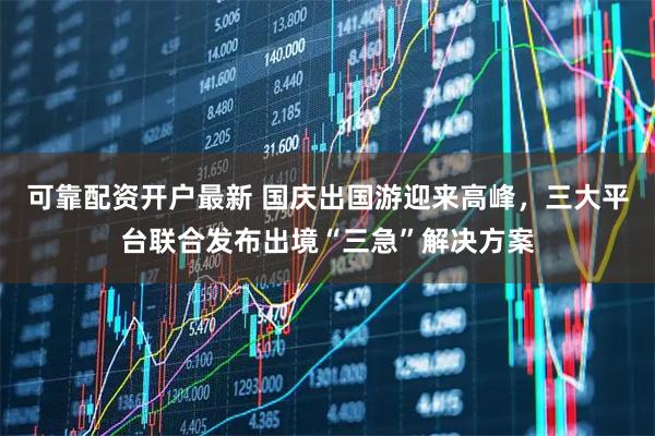 可靠配资开户最新 国庆出国游迎来高峰，三大平台联合发布出境“三急”解决方案
