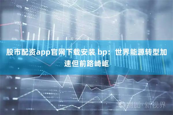 股市配资app官网下载安装 bp：世界能源转型加速但前路崎岖