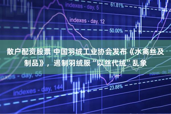 散户配资股票 中国羽绒工业协会发布《水禽丝及制品》，遏制羽绒服“以丝代绒”乱象