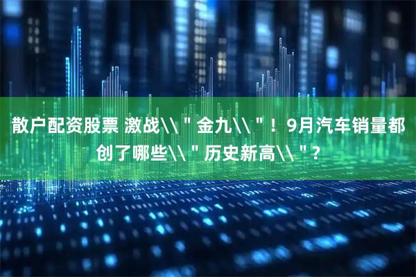 散户配资股票 激战\＂金九\＂！9月汽车销量都创了哪些\＂历史新高\＂?