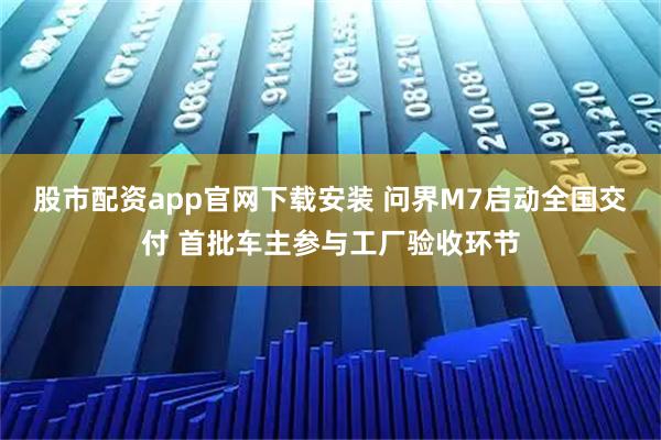 股市配资app官网下载安装 问界M7启动全国交付 首批车主参与工厂验收环节