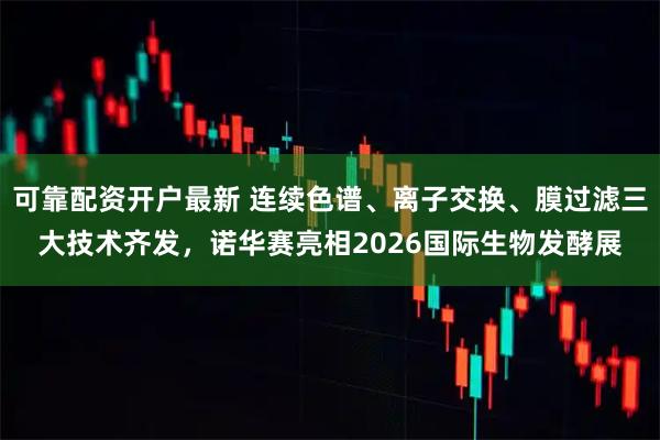 可靠配资开户最新 连续色谱、离子交换、膜过滤三大技术齐发，诺华赛亮相2026国际生物发酵展