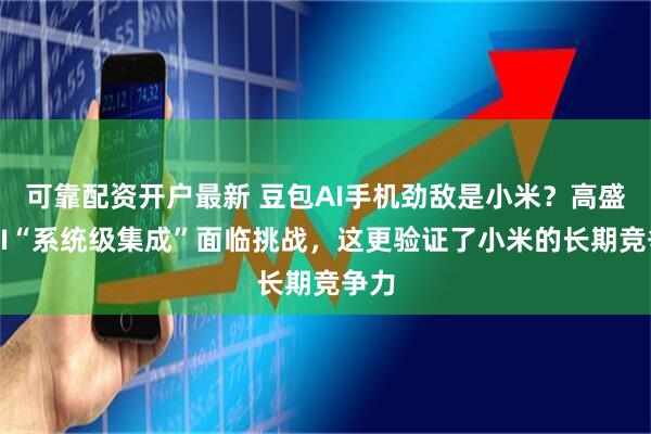 可靠配资开户最新 豆包AI手机劲敌是小米？高盛：AI“系统级集成”面临挑战，这更验证了小米的长期竞争力
