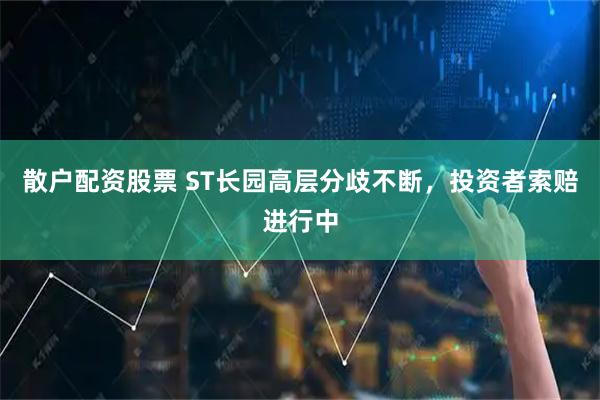 散户配资股票 ST长园高层分歧不断，投资者索赔进行中