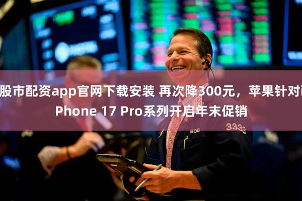 股市配资app官网下载安装 再次降300元，苹果针对iPhone 17 Pro系列开启年末促销