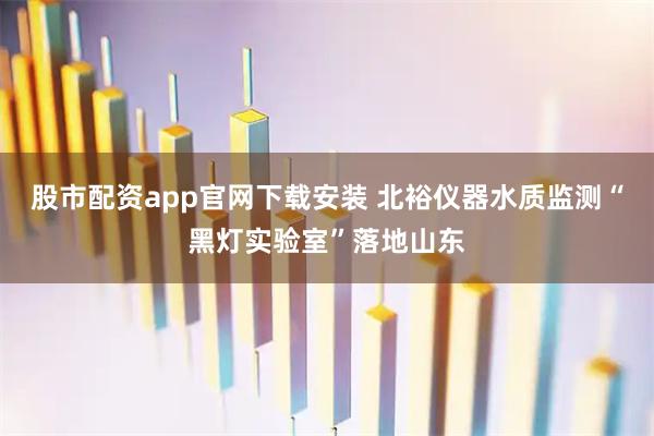 股市配资app官网下载安装 北裕仪器水质监测“黑灯实验室”落地山东