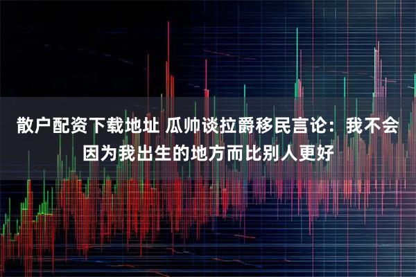 散户配资下载地址 瓜帅谈拉爵移民言论：我不会因为我出生的地方而比别人更好