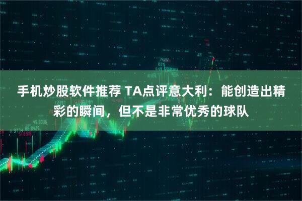手机炒股软件推荐 TA点评意大利：能创造出精彩的瞬间，但不是非常优秀的球队